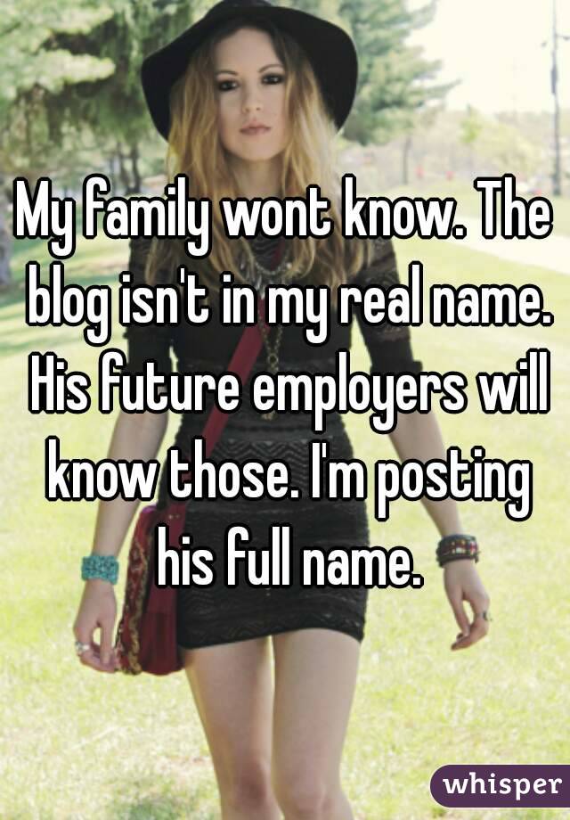 My family wont know. The blog isn't in my real name. His future employers will know those. I'm posting his full name.