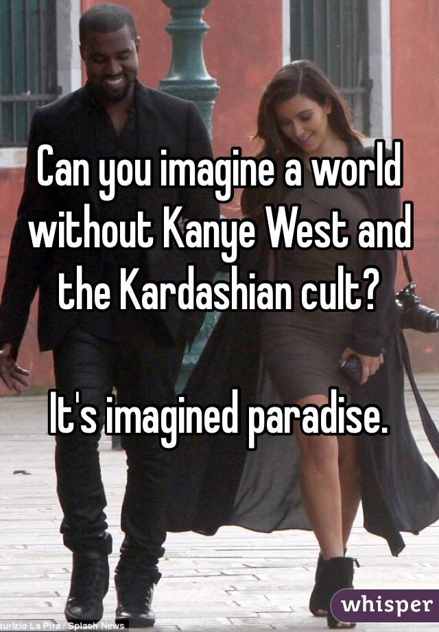Can you imagine a world without Kanye West and the Kardashian cult?

It's imagined paradise. 
