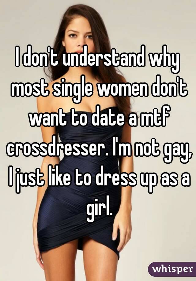 I don't understand why most single women don't want to date a mtf crossdresser. I'm not gay, I just like to dress up as a girl.