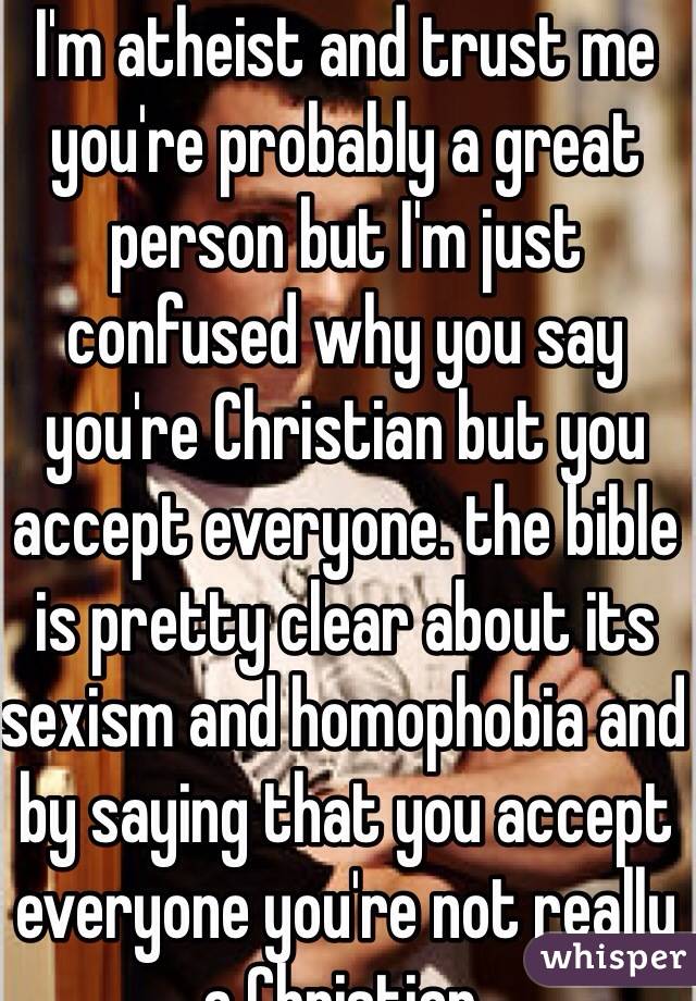 I'm atheist and trust me you're probably a great person but I'm just confused why you say you're Christian but you accept everyone. the bible is pretty clear about its sexism and homophobia and by saying that you accept everyone you're not really a Christian.