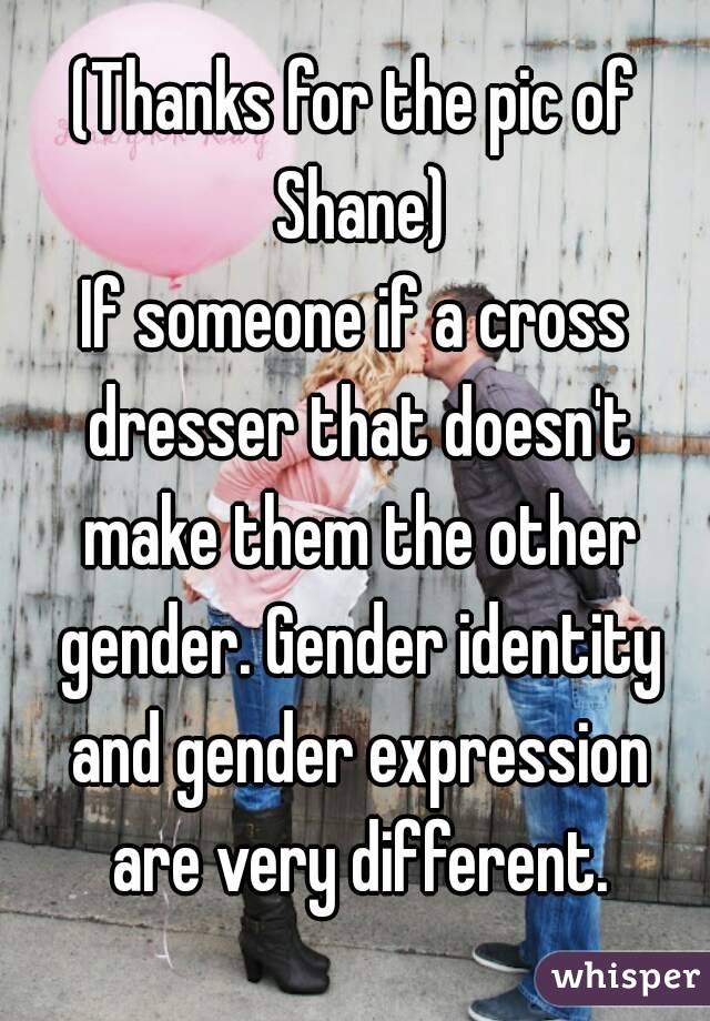 (Thanks for the pic of Shane)
If someone if a cross dresser that doesn't make them the other gender. Gender identity and gender expression are very different.