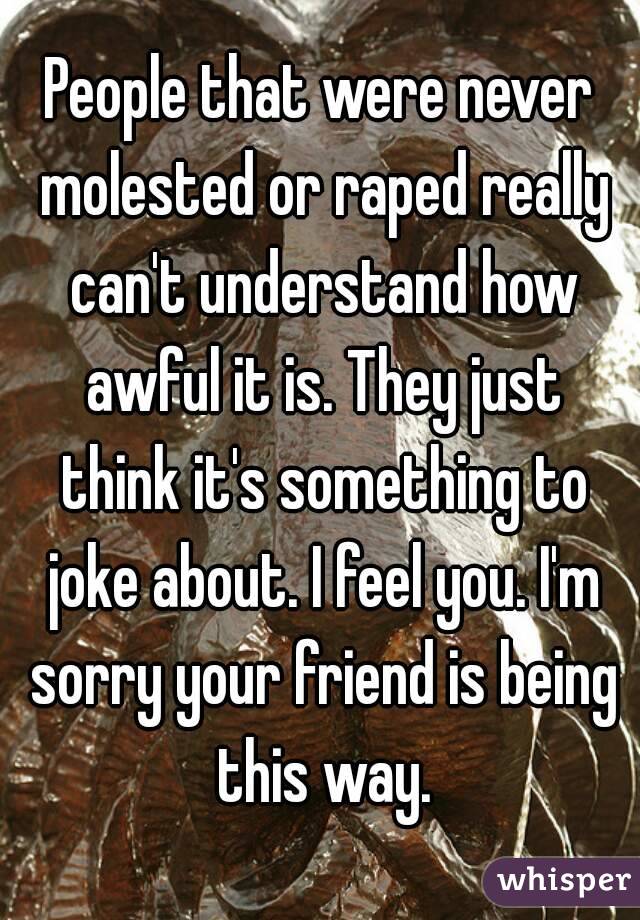 People that were never molested or raped really can't understand how awful it is. They just think it's something to joke about. I feel you. I'm sorry your friend is being this way.