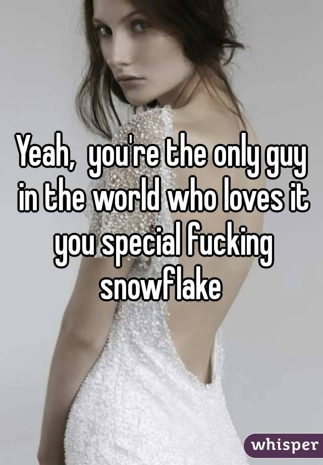 Yeah,  you're the only guy in the world who loves it you special fucking snowflake 