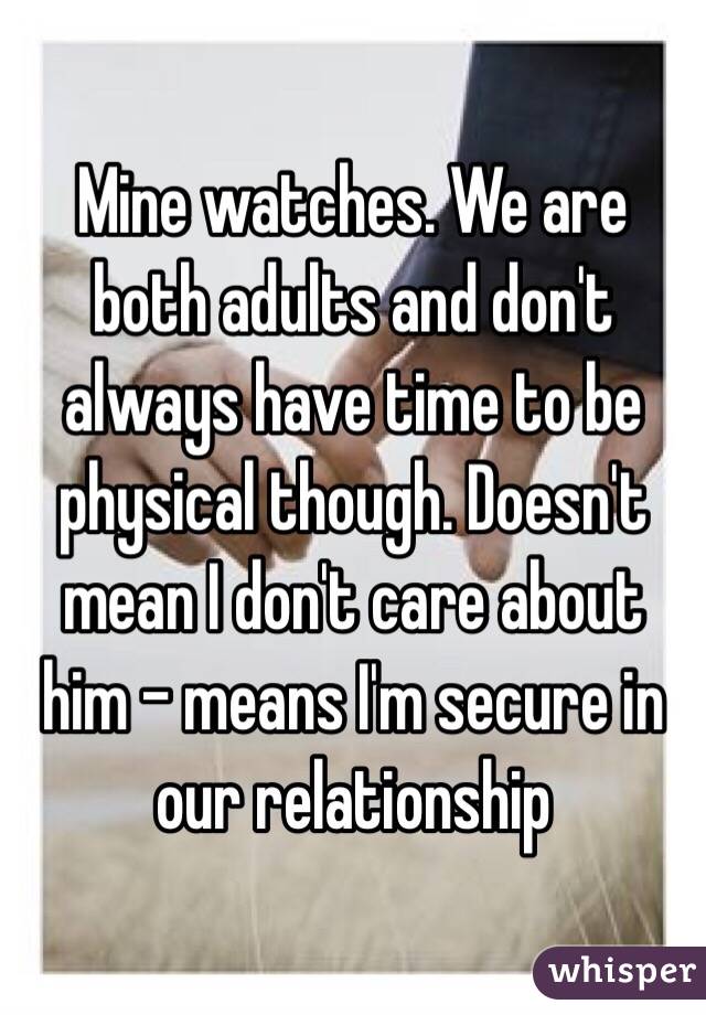 Mine watches. We are both adults and don't always have time to be physical though. Doesn't mean I don't care about him - means I'm secure in our relationship 