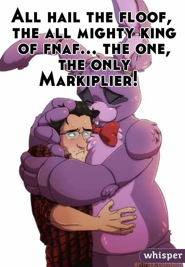 All hail the floof, the all mighty king of fnaf... the one, the only
Markiplier! 