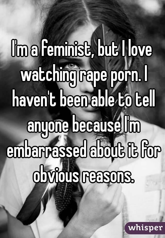 I'm a feminist, but I love watching rape porn. I haven't been able to tell anyone because I'm embarrassed about it for obvious reasons.
