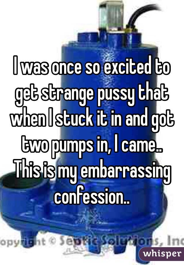 I was once so excited to get strange pussy that when I stuck it in and got two pumps in, I came..
This is my embarrassing confession..