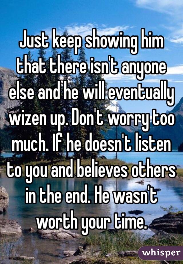 Just keep showing him that there isn't anyone else and he will eventually wizen up. Don't worry too much. If he doesn't listen to you and believes others in the end. He wasn't worth your time. 