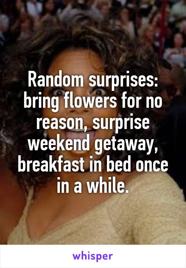 Random surprises: bring flowers for no reason, surprise weekend getaway, breakfast in bed once in a while.
