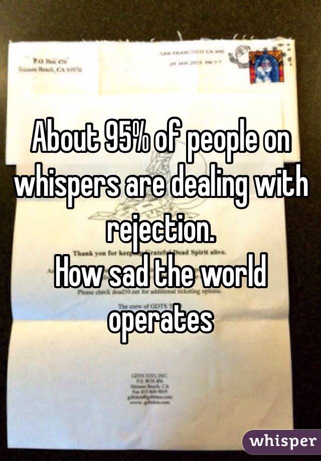 About 95% of people on whispers are dealing with rejection. 
How sad the world operates 