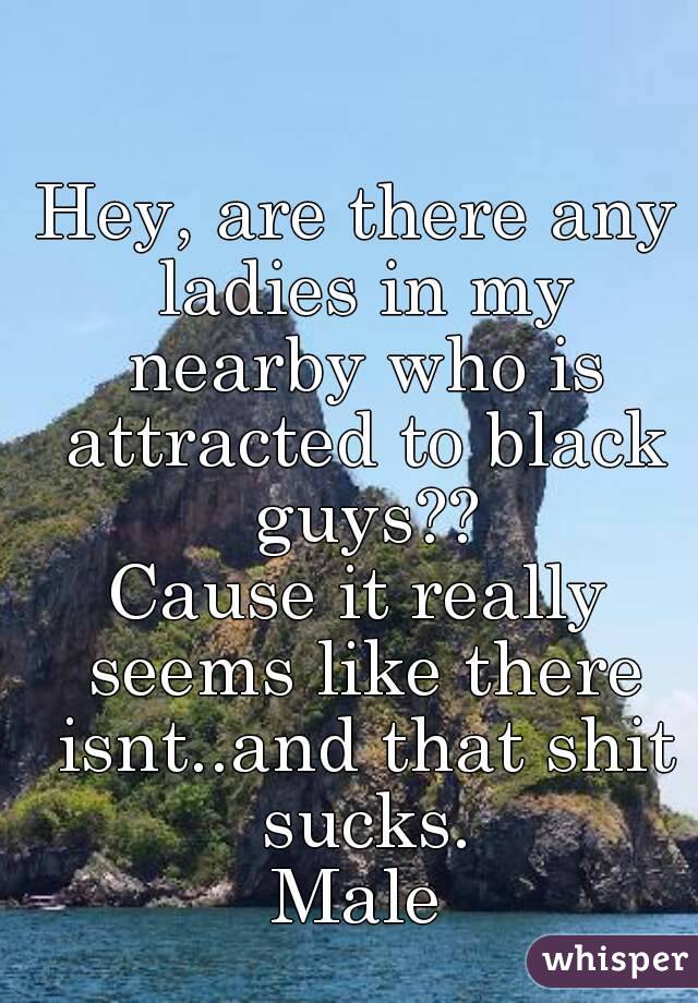 Hey, are there any ladies in my nearby who is attracted to black guys??
Cause it really seems like there isnt..and that shit sucks.
Male
