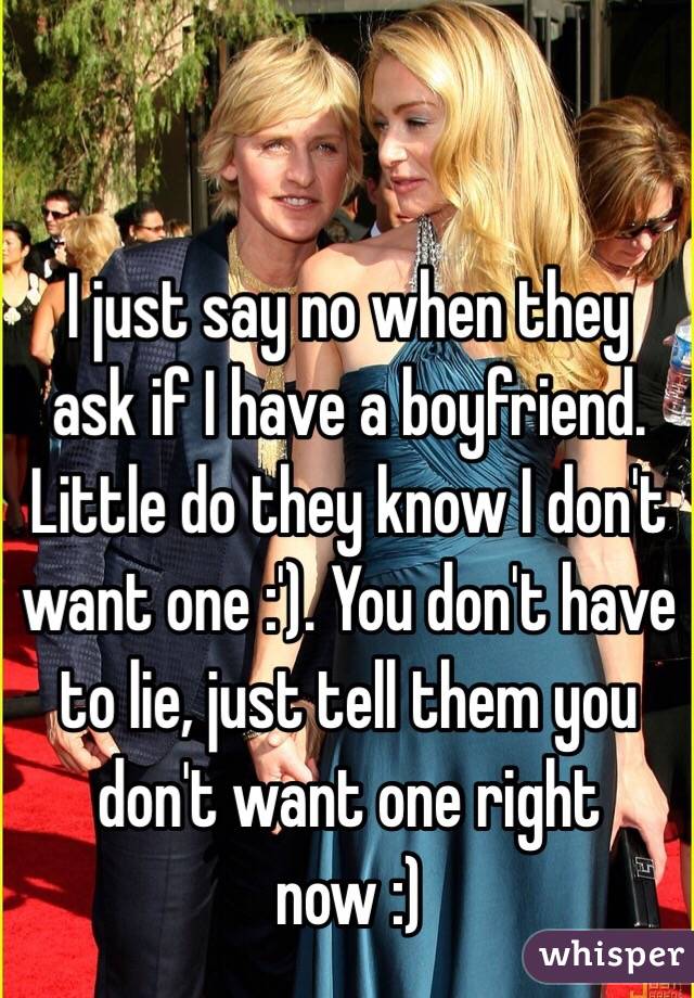 I just say no when they ask if I have a boyfriend. Little do they know I don't want one :'). You don't have to lie, just tell them you don't want one right now :)
