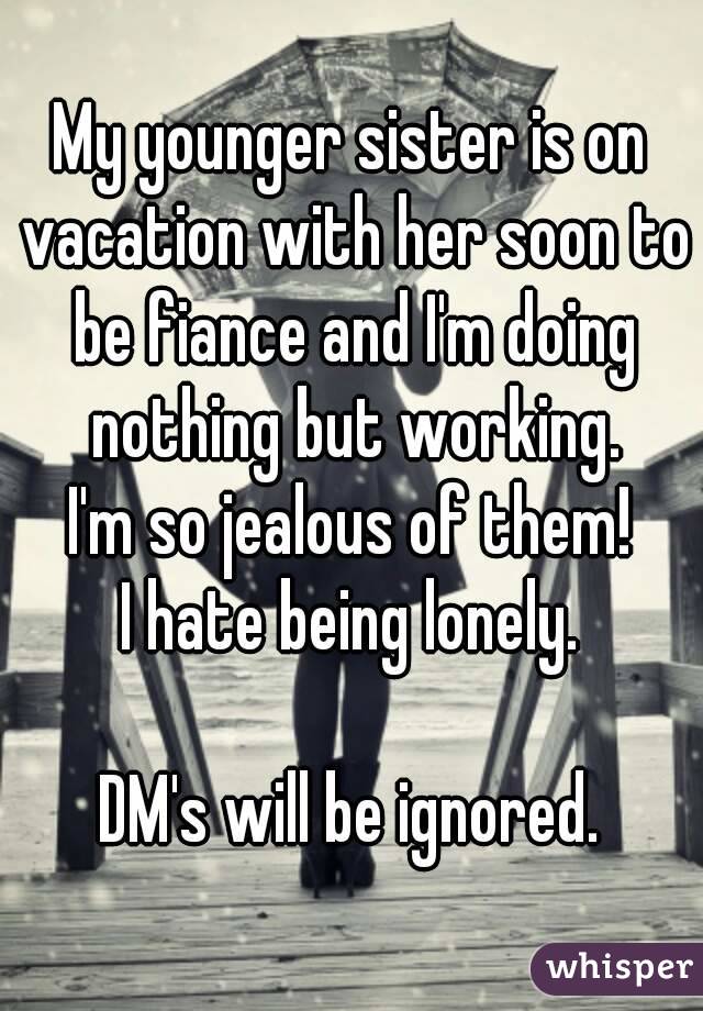 My younger sister is on vacation with her soon to be fiance and I'm doing nothing but working.
I'm so jealous of them!
I hate being lonely.

DM's will be ignored.