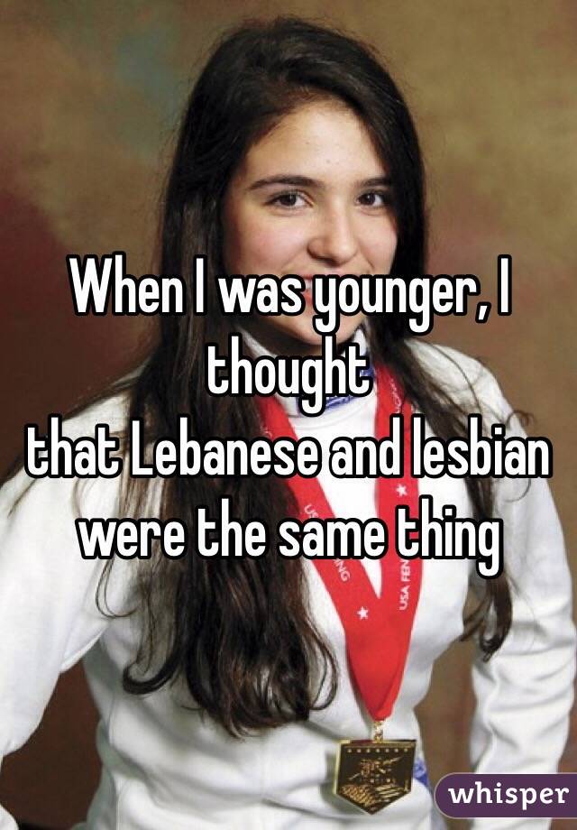 When I was younger, I thought
that Lebanese and lesbian were the same thing