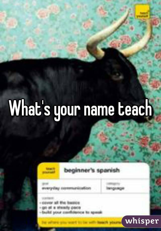 What's your name teach