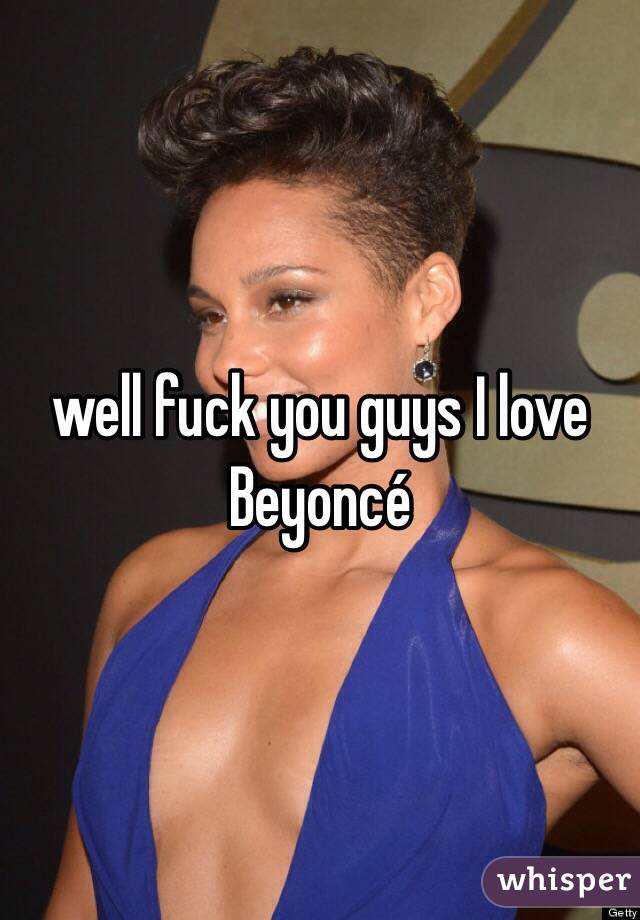 well fuck you guys I love Beyoncé 