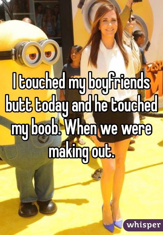 I touched my boyfriends butt today and he touched my boob. When we were making out.