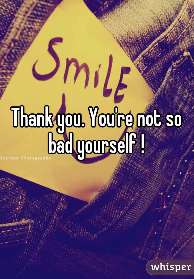 Thank you. You're not so bad yourself ! 