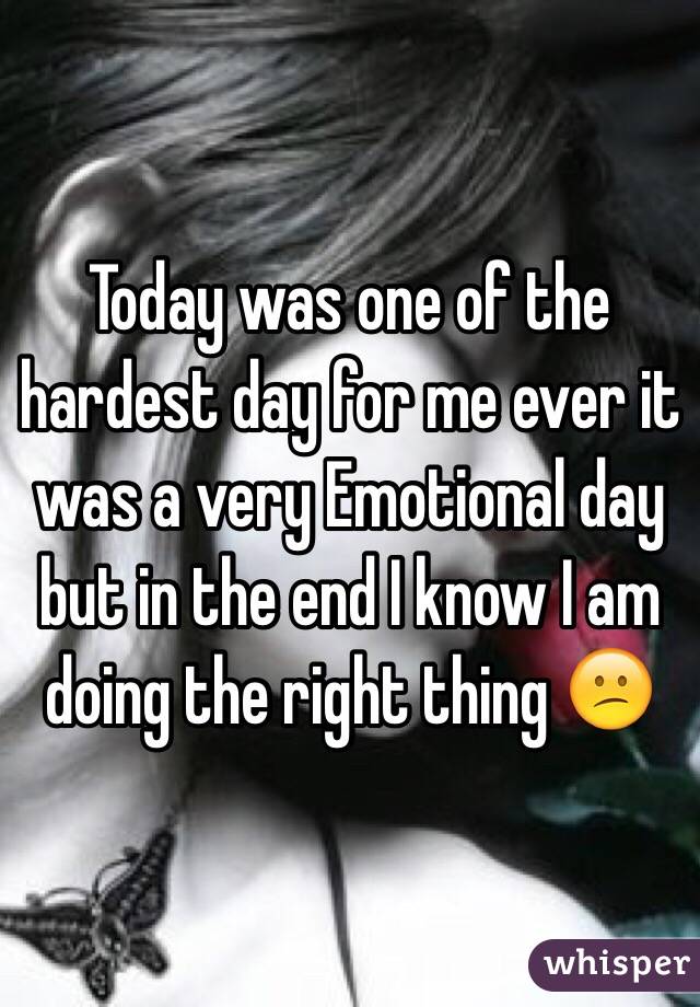 Today was one of the hardest day for me ever it was a very Emotional day but in the end I know I am doing the right thing 😕