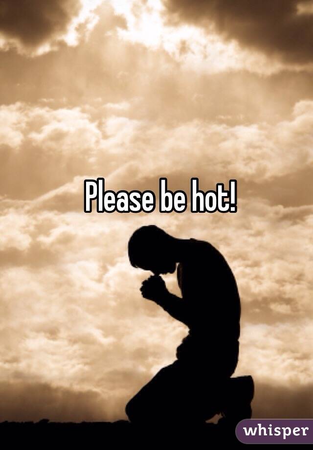 Please be hot!