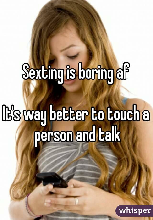 Sexting is boring af

It's way better to touch a person and talk
