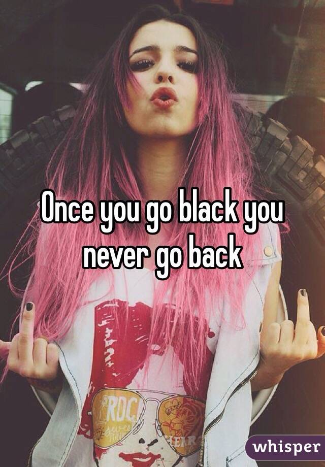 Once you go black you never go back 