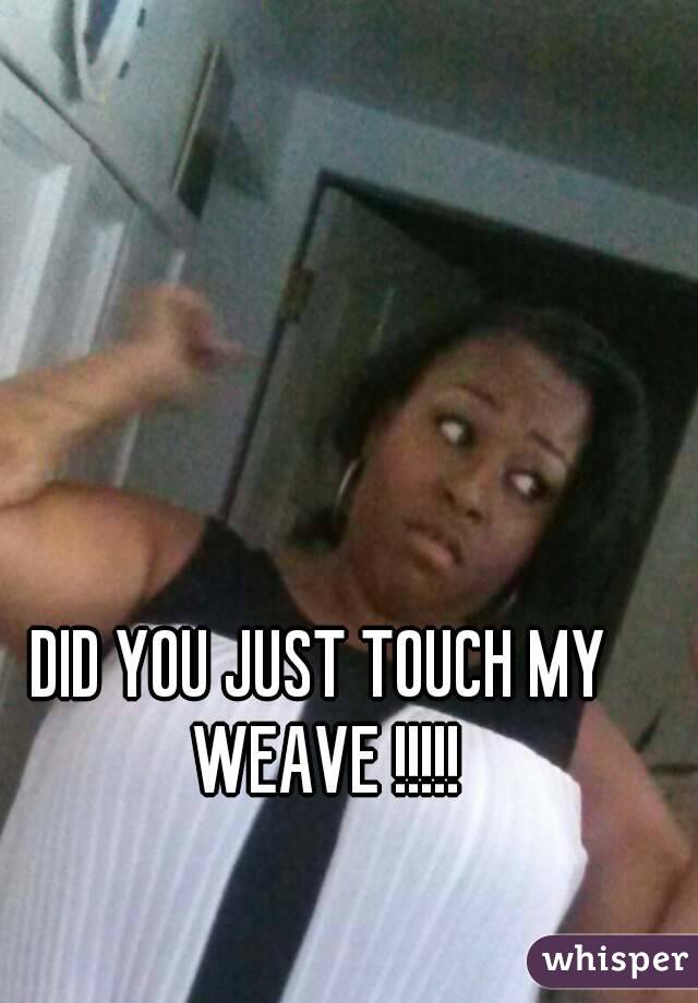 DID YOU JUST TOUCH MY WEAVE !!!!!