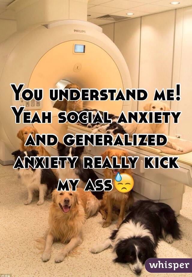 You understand me! Yeah social anxiety and generalized anxiety really kick my ass😓