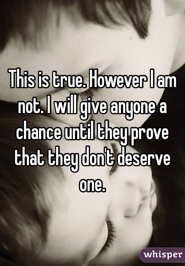  This is true. However I am not. I will give anyone a chance until they prove that they don't deserve one.