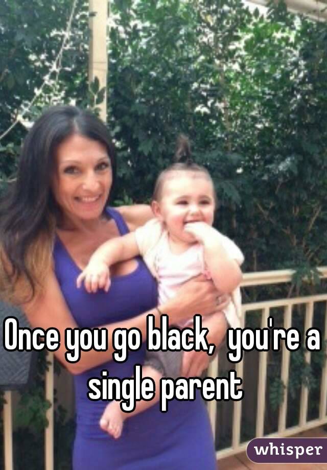 Once you go black,  you're a single parent