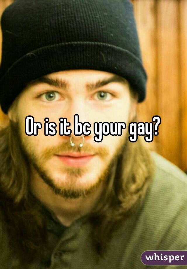 Or is it bc your gay?