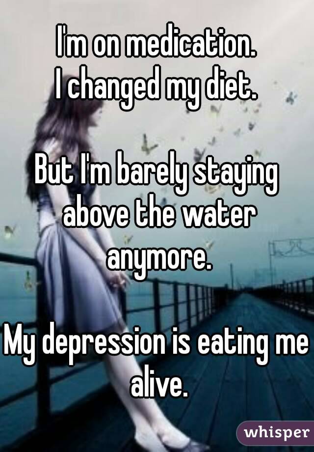 I'm on medication.
I changed my diet.

But I'm barely staying above the water anymore.

My depression is eating me alive.