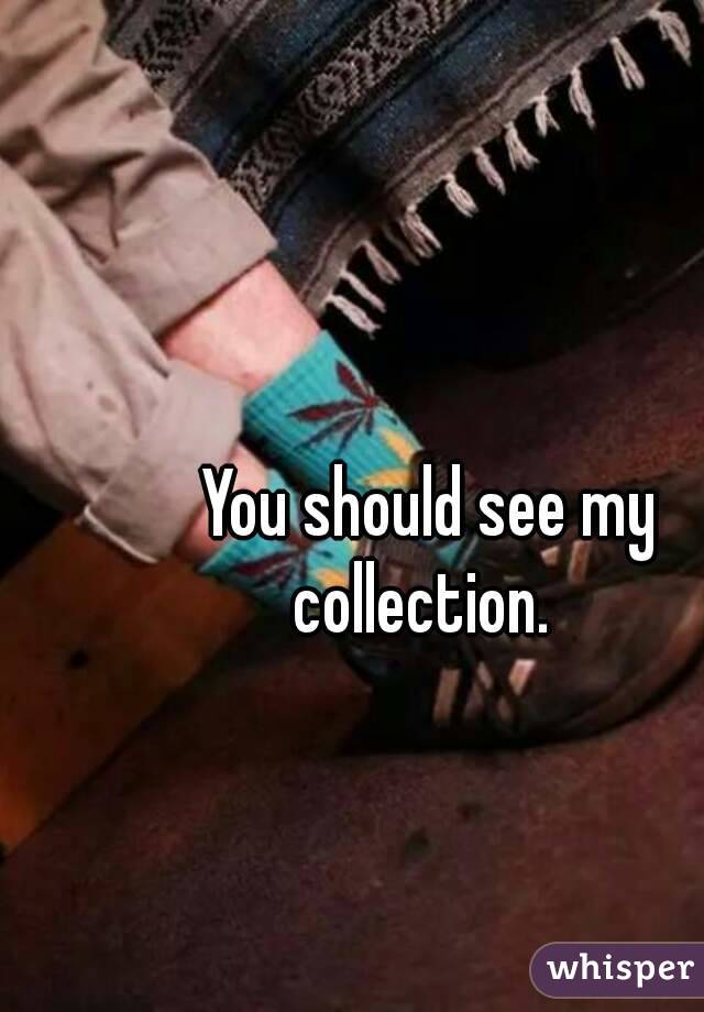 You should see my collection.  