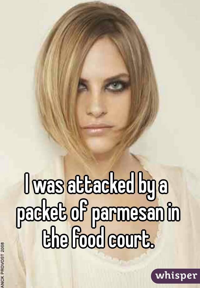 I was attacked by a packet of parmesan in the food court.