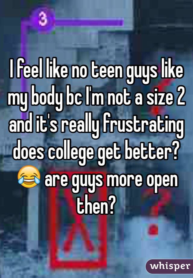I feel like no teen guys like my body bc I'm not a size 2 and it's really frustrating
does college get better?😂 are guys more open then?