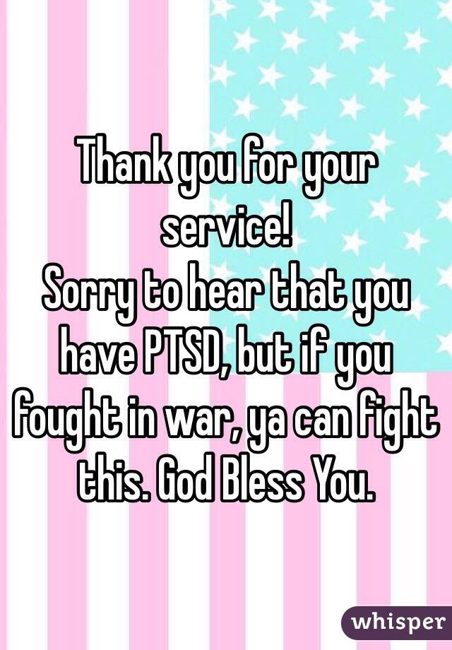 Thank you for your service!
Sorry to hear that you have PTSD, but if you fought in war, ya can fight this. God Bless You.