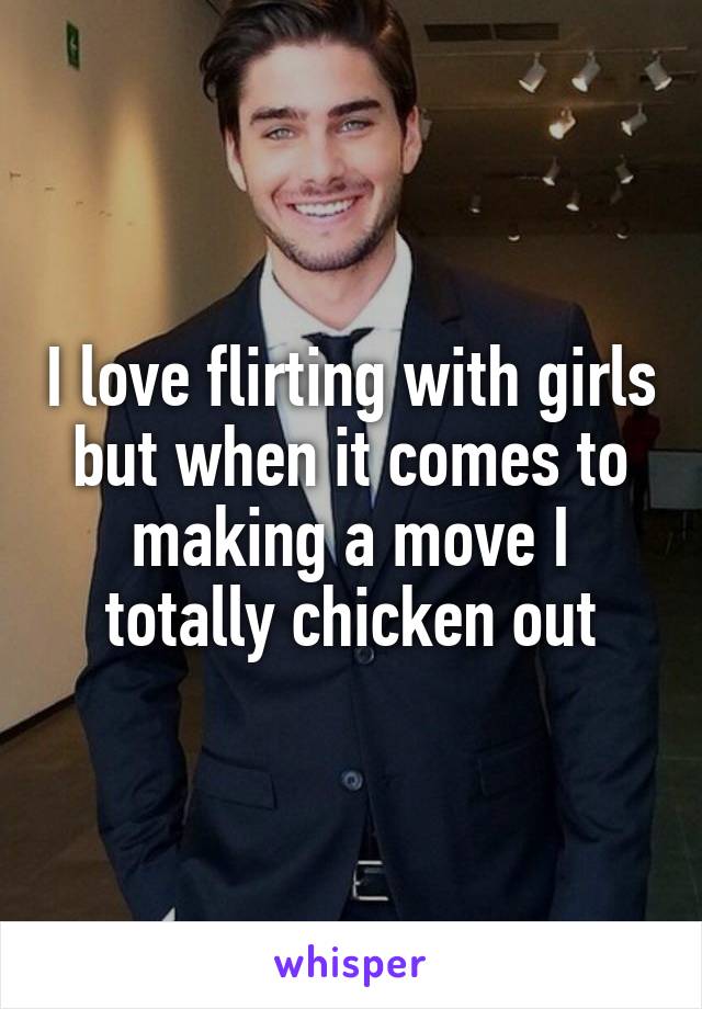 I love flirting with girls but when it comes to making a move I totally chicken out