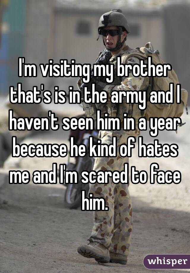 I'm visiting my brother that's is in the army and I haven't seen him in a year because he kind of hates me and I'm scared to face him. 
