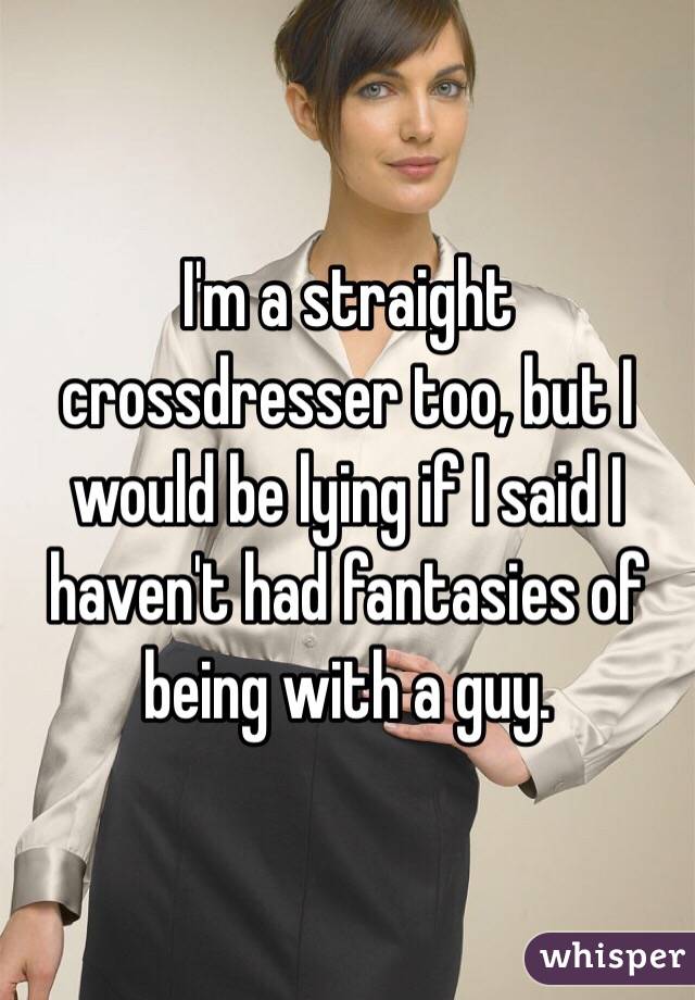 I'm a straight crossdresser too, but I would be lying if I said I haven't had fantasies of being with a guy. 