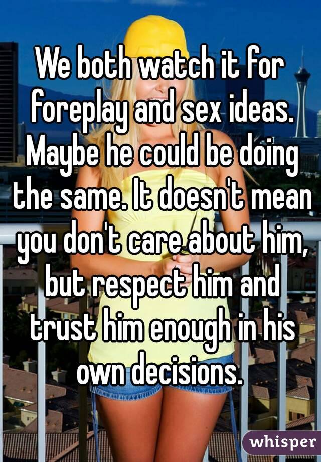 We both watch it for foreplay and sex ideas. Maybe he could be doing the same. It doesn't mean you don't care about him, but respect him and trust him enough in his own decisions. 