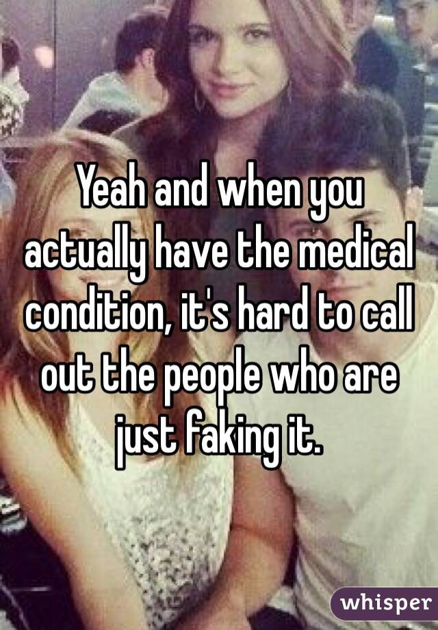 Yeah and when you actually have the medical condition, it's hard to call out the people who are just faking it.