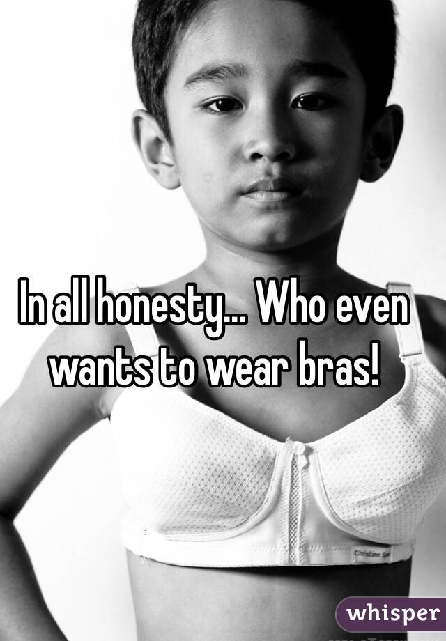 In all honesty... Who even wants to wear bras!