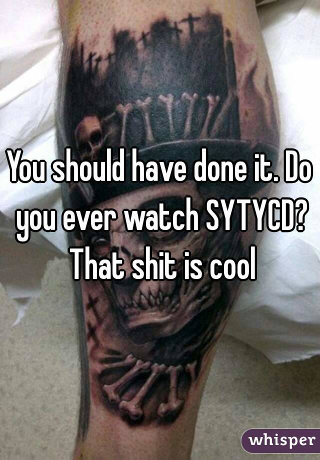 You should have done it. Do you ever watch SYTYCD? That shit is cool