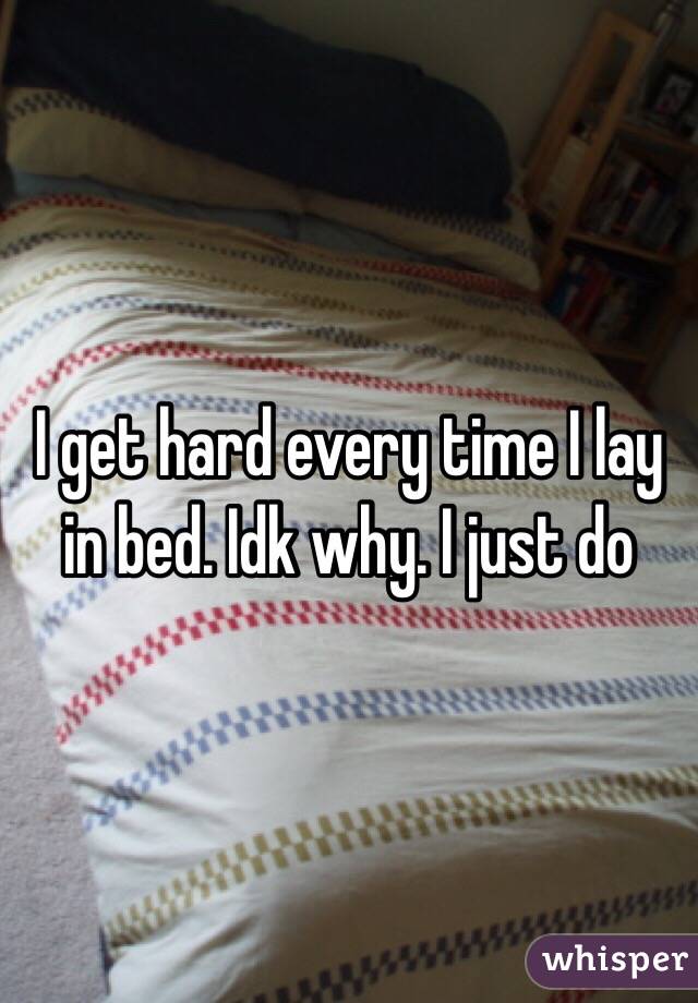 I get hard every time I lay in bed. Idk why. I just do 