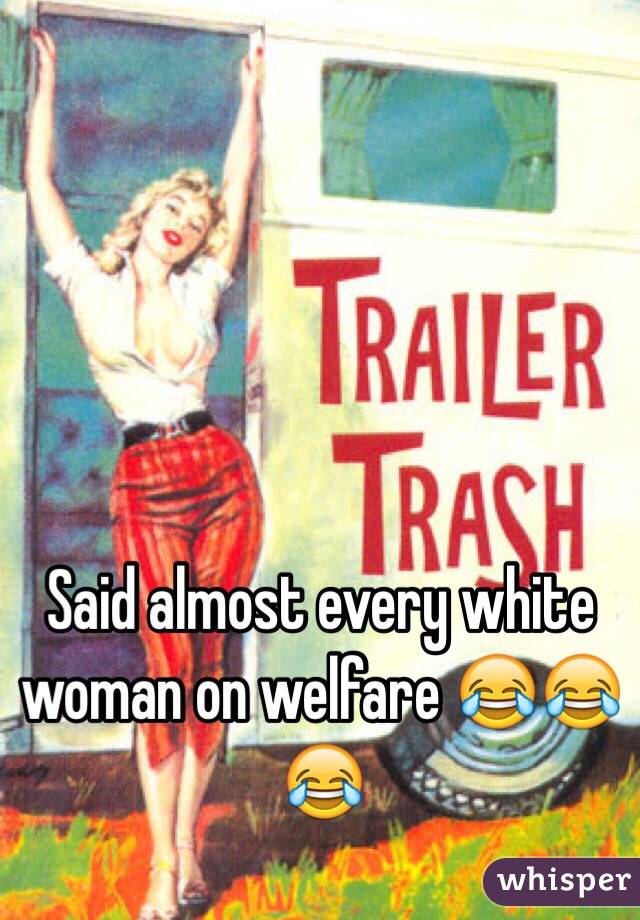 Said almost every white woman on welfare 😂😂😂