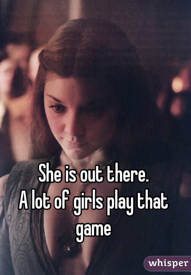 She is out there.
A lot of girls play that game