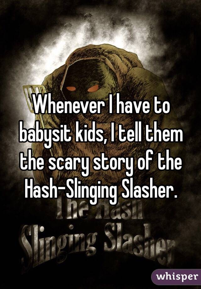 Whenever I have to babysit kids, I tell them the scary story of the Hash-Slinging Slasher.