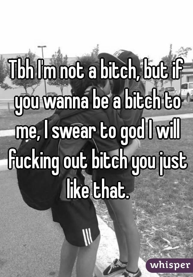 Tbh I'm not a bitch, but if you wanna be a bitch to me, I swear to god I will fucking out bitch you just like that.