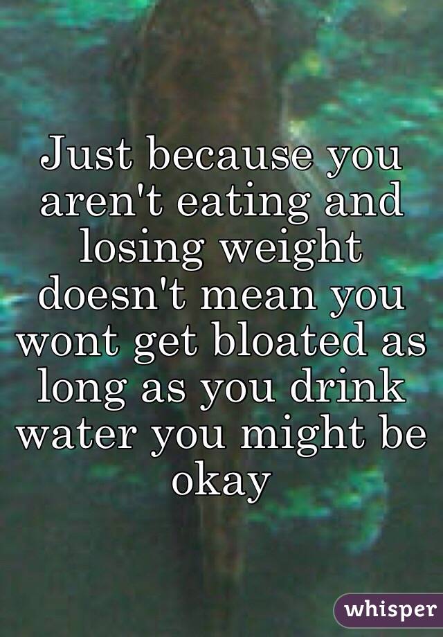Just because you aren't eating and losing weight doesn't mean you wont get bloated as long as you drink water you might be okay 
