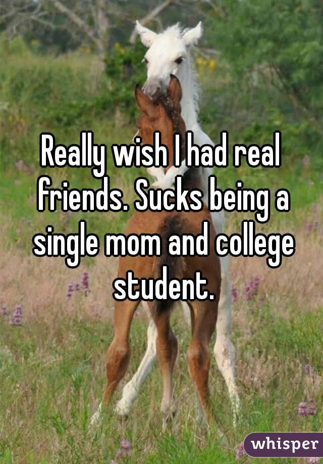 Really wish I had real friends. Sucks being a single mom and college student.